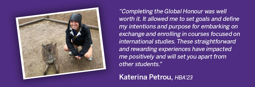 text that says "Completing the Global Honour was worth it. It allowed me to set goals and define my intentions and purpose for embarking on exchange and enrolling in courses focused on international studies."
